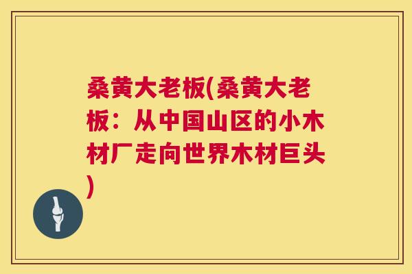 桑黄大老板(桑黄大老板：从中国山区的小木材厂走向世界木材巨头)