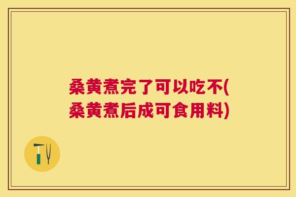 桑黄煮完了可以吃不(桑黄煮后成可食用料)