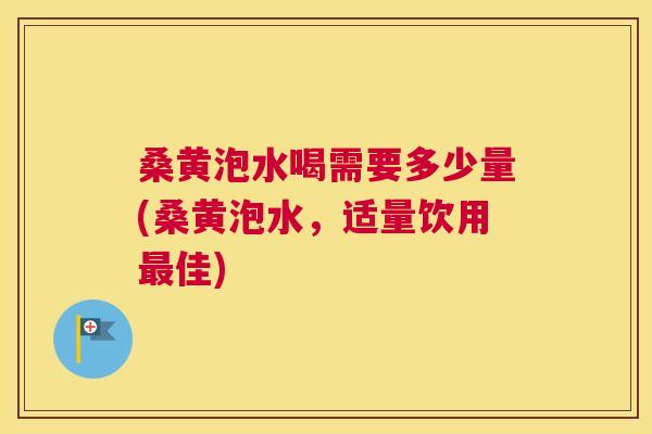 桑黄泡水喝需要多少量(桑黄泡水，适量饮用佳)