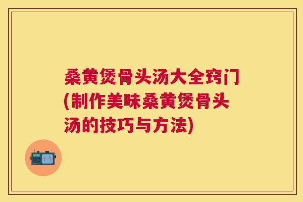桑黄煲骨头汤大全窍门(制作美味桑黄煲骨头汤的技巧与方法)