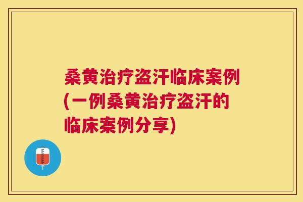 桑黄盗汗临床案例(一例桑黄盗汗的临床案例分享)
