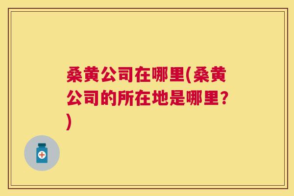桑黄公司在哪里(桑黄公司的所在地是哪里？)