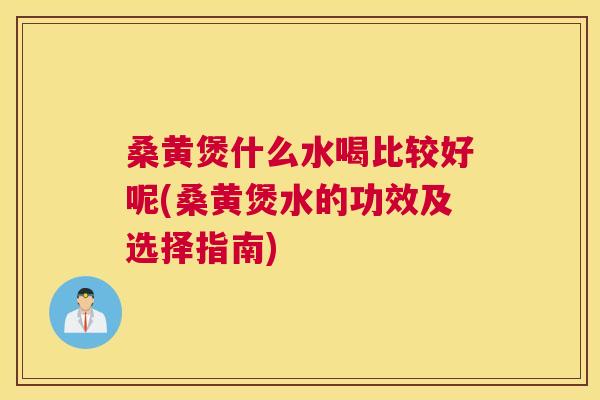 桑黄煲什么水喝比较好呢(桑黄煲水的功效及选择指南)