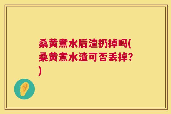 桑黄煮水后渣扔掉吗(桑黄煮水渣可否丢掉？)