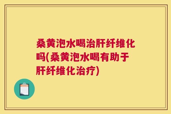 桑黄泡水喝纤维化吗(桑黄泡水喝有助于纤维化)