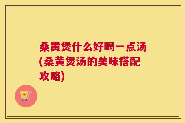 桑黄煲什么好喝一点汤(桑黄煲汤的美味搭配攻略)