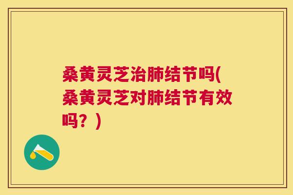 桑黄灵芝结节吗(桑黄灵芝对结节有效吗？)