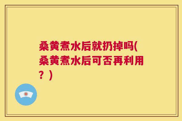 桑黄煮水后就扔掉吗(桑黄煮水后可否再利用？)