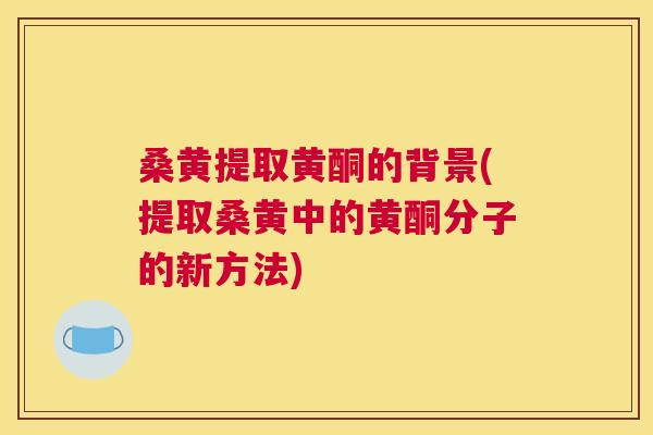 桑黄提取黄酮的背景(提取桑黄中的黄酮分子的新方法)