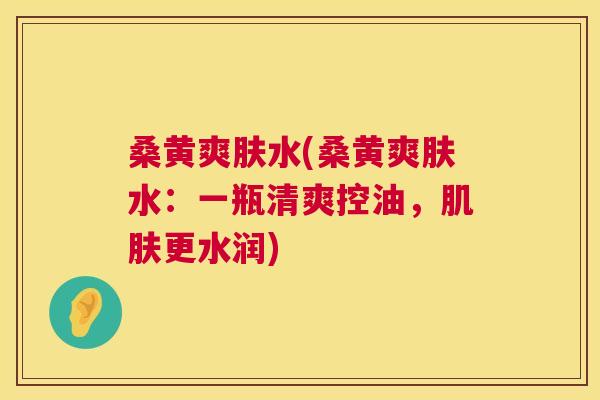 桑黄爽肤水(桑黄爽肤水：一瓶清爽控油，更水润)
