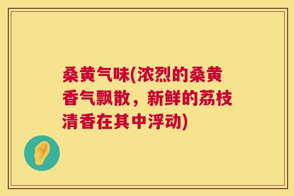 桑黄气味(浓烈的桑黄香气飘散,新鲜的荔枝清香在其中浮动) 桑黄气味(浓烈的桑黄香气飘散,新鲜的荔枝清香在其中浮动)
