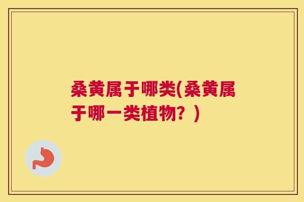 桑黄属于哪类(桑黄属于哪一类植物？)