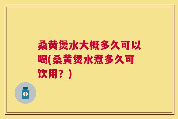 桑黄煲水大概多久可以喝(桑黄煲水煮多久可饮用？)