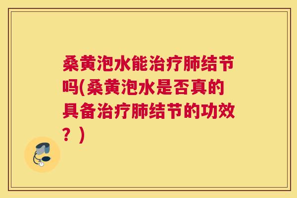 桑黄泡水能结节吗(桑黄泡水是否真的具备结节的功效？)