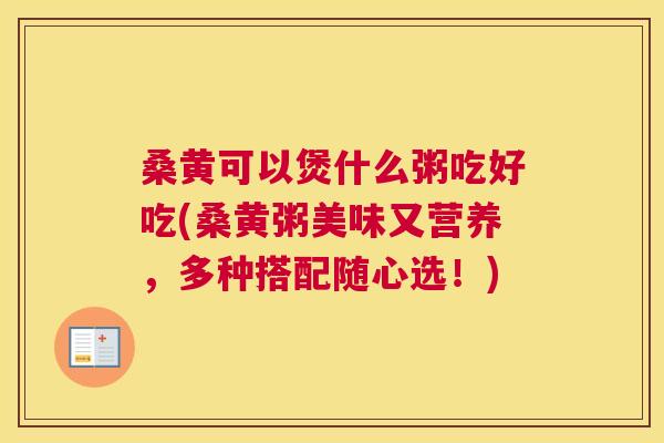 桑黄可以煲什么粥吃好吃(桑黄粥美味又营养，多种搭配随心选！)
