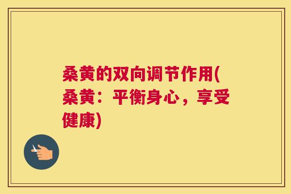 桑黄的双向调节作用(桑黄：平衡身心，享受健康)