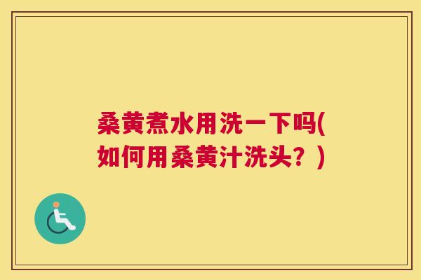 桑黄煮水用洗一下吗(如何用桑黄汁洗头？)