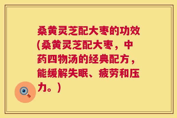 桑黄灵芝配大枣的功效(桑黄灵芝配大枣，四物汤的经典配方，能缓解、疲劳和压力。)