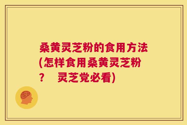 桑黄灵芝粉的食用方法(怎样食用桑黄灵芝粉？  灵芝党必看)