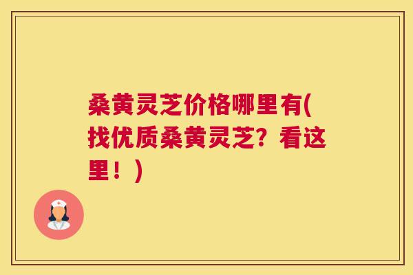 桑黄灵芝价格哪里有(找优质桑黄灵芝？看这里！)