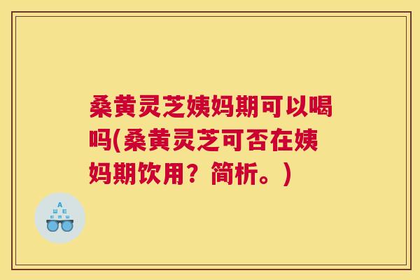桑黄灵芝姨妈期可以喝吗(桑黄灵芝可否在姨妈期饮用？简析。)