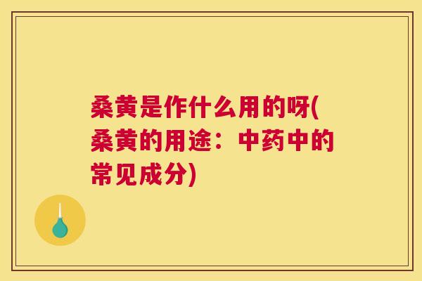 桑黄是作什么用的呀(桑黄的用途：中的常见成分)