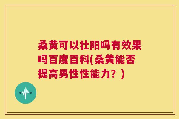 桑黄可以壮阳吗有效果吗百度百科(桑黄能否提高男性性能力？)