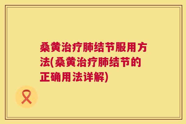 桑黄结节服用方法(桑黄结节的正确用法详解)