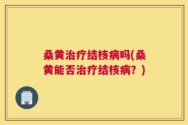 桑黄结核吗(桑黄能否结核？)
