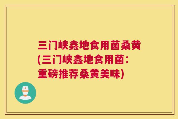 三门峡鑫地食用菌桑黄(三门峡鑫地食用菌：重磅推荐桑黄美味)