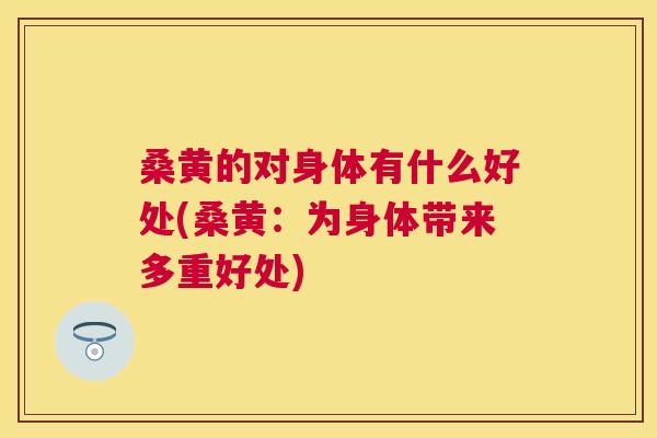 桑黄的对身体有什么好处(桑黄：为身体带来多重好处)