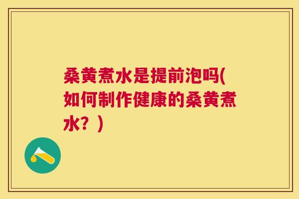 桑黄煮水是提前泡吗(如何制作健康的桑黄煮水？)