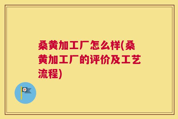 桑黄加工厂怎么样(桑黄加工厂的评价及工艺流程)