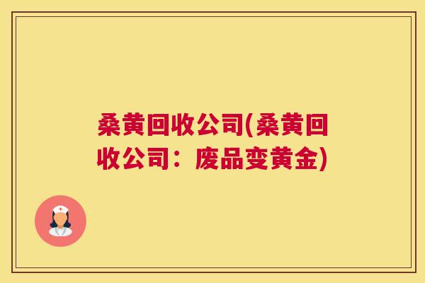 桑黄回收公司(桑黄回收公司：废品变黄金)