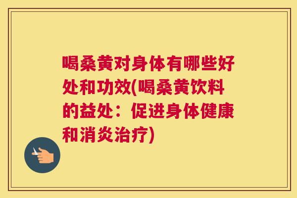 喝桑黄对身体有哪些好处和功效(喝桑黄饮料的益处：促进身体健康和)
