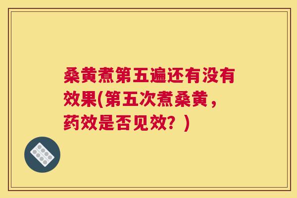 桑黄煮第五遍还有没有效果(第五次煮桑黄，是否见效？)