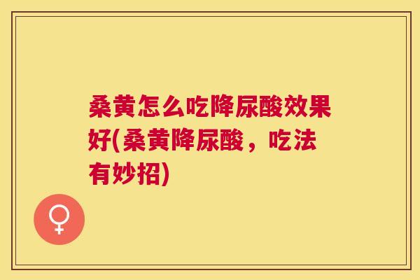 桑黄怎么吃降尿酸效果好(桑黄降尿酸，吃法有妙招)