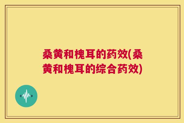 桑黄和槐耳的(桑黄和槐耳的综合)