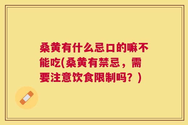 桑黄有什么忌口的嘛不能吃(桑黄有禁忌，需要注意饮食限制吗？)
