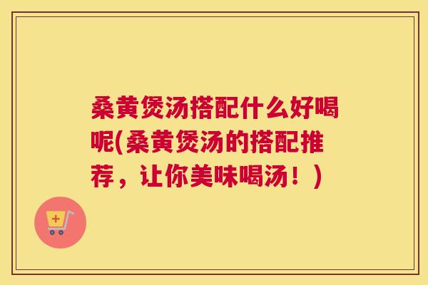 桑黄煲汤搭配什么好喝呢(桑黄煲汤的搭配推荐，让你美味喝汤！)