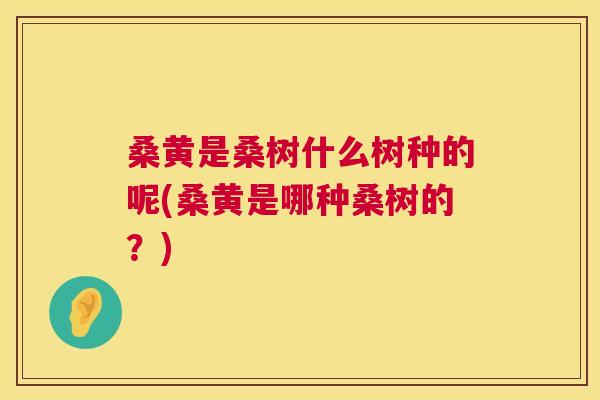 桑黄是桑树什么树种的呢(桑黄是哪种桑树的？)