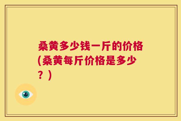 桑黄多少钱一斤的价格(桑黄每斤价格是多少？)