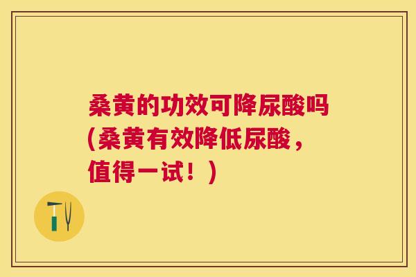 桑黄的功效可降尿酸吗(桑黄有效降低尿酸，值得一试！)
