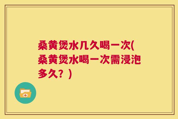 桑黄煲水几久喝一次(桑黄煲水喝一次需浸泡多久？)
