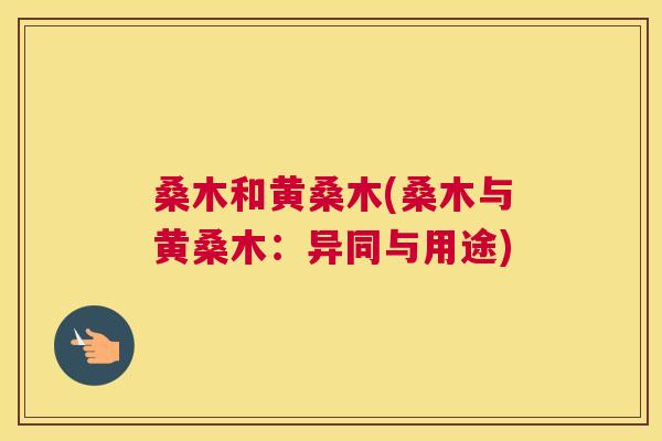 桑木和黄桑木(桑木与黄桑木：异同与用途)