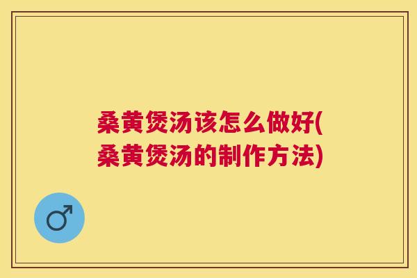 桑黄煲汤该怎么做好(桑黄煲汤的制作方法)