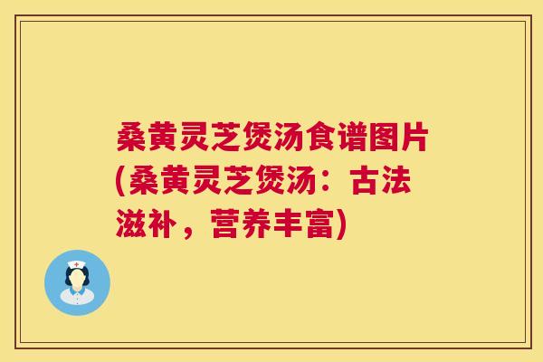 桑黄灵芝煲汤食谱图片(桑黄灵芝煲汤：古法滋补，营养丰富)