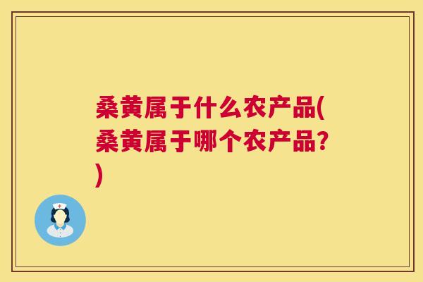 桑黄属于什么农产品(桑黄属于哪个农产品？)