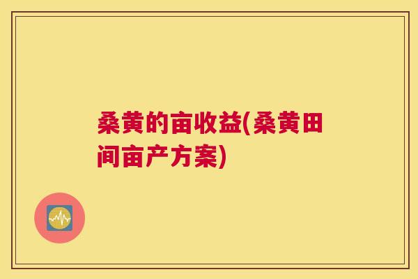 桑黄的亩收益(桑黄田间亩产方案)