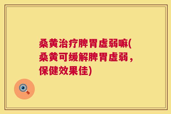 桑黄脾胃虚弱嘛(桑黄可缓解脾胃虚弱，保健效果佳)
